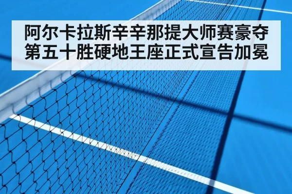 阿尔卡拉斯辛辛那提大师赛豪夺第五十胜硬地王座正式宣告加冕