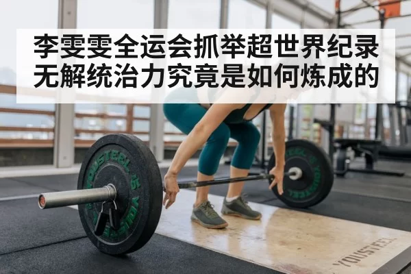 李雯雯全运会抓举超世界纪录 无解统治力究竟是如何炼成的