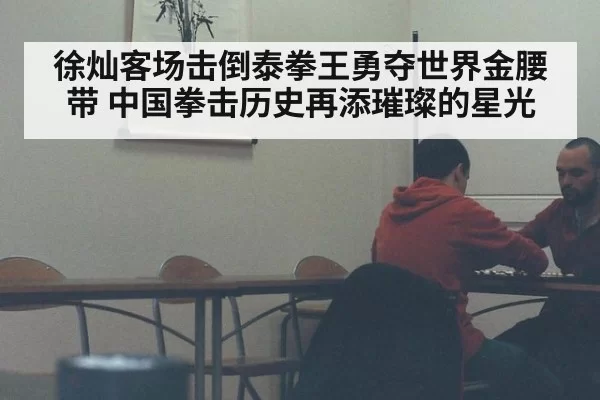 徐灿客场击倒泰拳王勇夺世界金腰带 中国拳击历史再添璀璨的星光