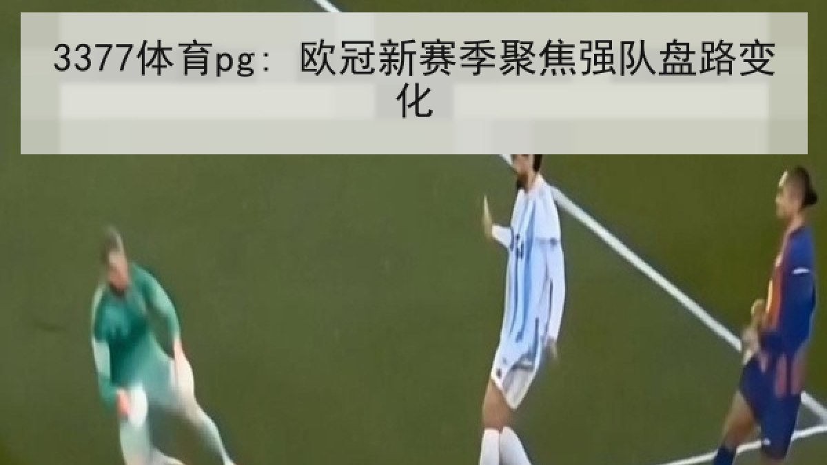 3377体育pg: 欧冠新赛季聚焦强队盘路变化 3377体育pg: 欧冠新赛季聚焦强队盘路变化