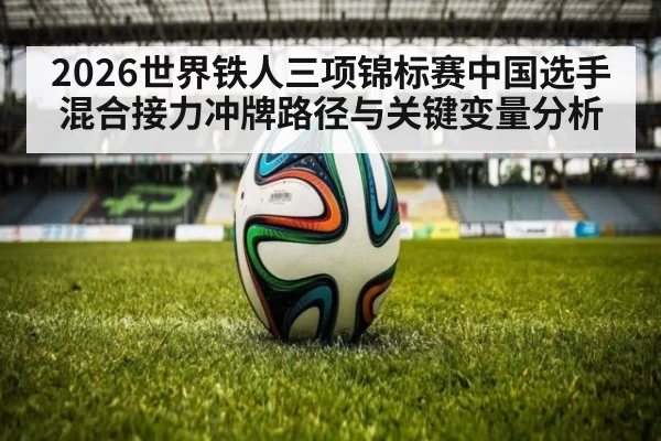 2026世界铁人三项锦标赛中国选手混合接力冲牌路径与关键变量分析